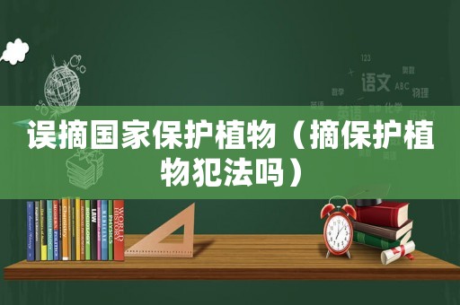 誤摘國家保護植物（摘保護植物犯法嗎）