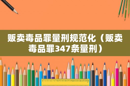 販賣毒品罪量刑規范化（販賣毒品罪347條量刑）