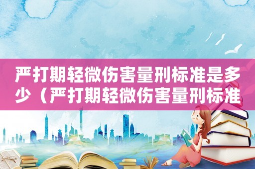 嚴打期輕微傷害量刑標準是多少（嚴打期輕微傷害量刑標準）