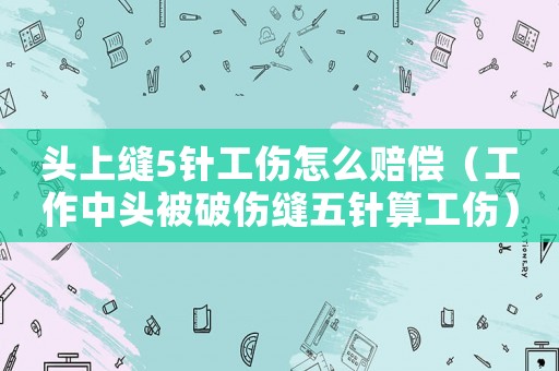 頭上縫5針工傷怎么賠償（工作中頭被破傷縫五針?biāo)愎? title=