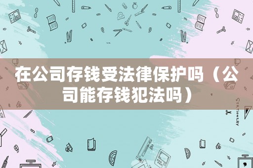 在公司存錢(qián)受法律保護(hù)嗎（公司能存錢(qián)犯法嗎）