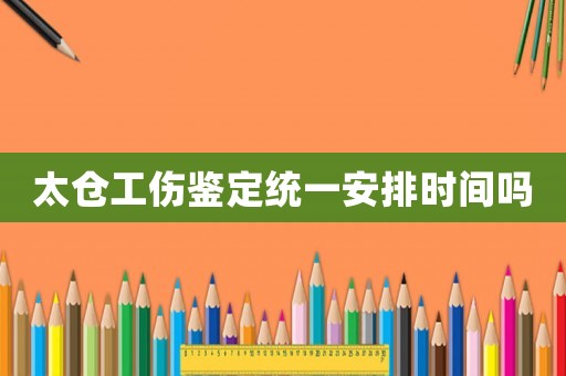 太倉工傷鑒定統一安排時間嗎