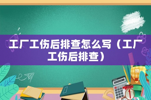 工廠工傷后排查怎么寫（工廠工傷后排查）