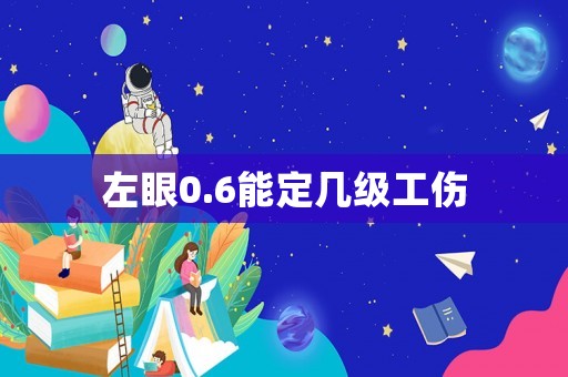 左眼0.6能定幾級工傷