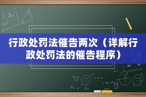 行政處罰法催告兩次（詳解行政處罰法的催告程序）