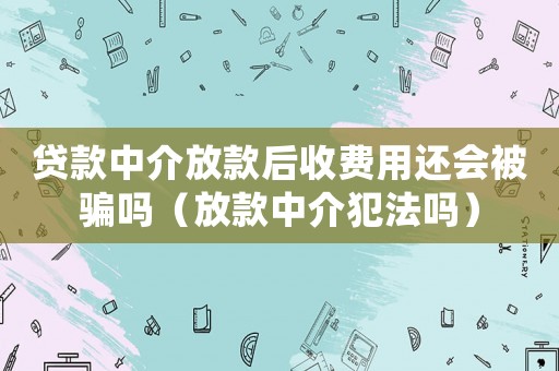 貸款中介放款后收費用還會被騙嗎（放款中介犯法嗎）