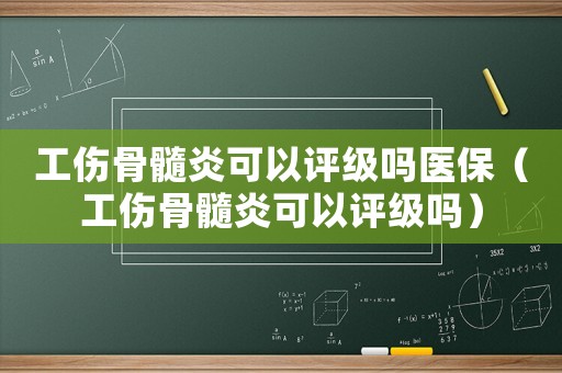 工傷骨髓炎可以評級嗎醫保（工傷骨髓炎可以評級嗎）