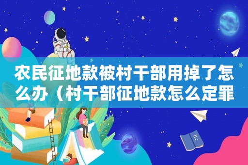 農民征地款被村干部用掉了怎么辦（村干部征地款怎么定罪）