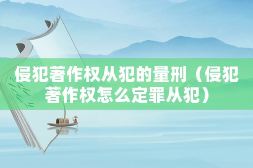 侵犯著作權(quán)從犯的量刑（侵犯著作權(quán)怎么定罪從犯）