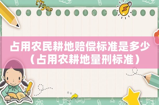占用農民耕地賠償標準是多少（占用農耕地量刑標準）