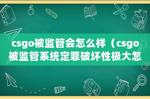 csgo被監管會怎么樣（csgo被監管系統定罪破壞性極大怎么申訴）