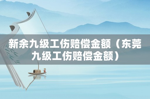 新余九級工傷賠償金額（東莞九級工傷賠償金額）