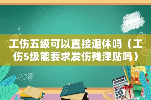 工傷五級可以直接退休嗎（工傷5級能要求發傷殘津貼嗎）