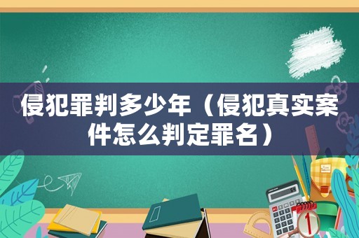 侵犯罪判多少年（侵犯真實案件怎么判定罪名）