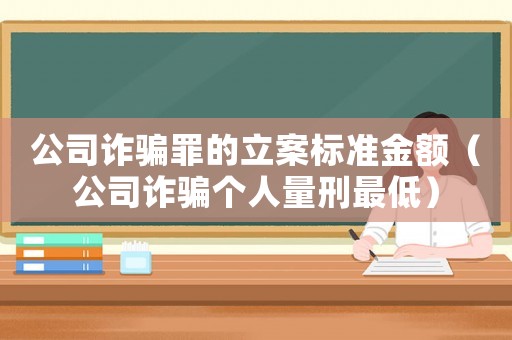 公司詐騙罪的立案標準金額（公司詐騙個人量刑最低）