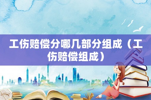 工傷賠償分哪幾部分組成（工傷賠償組成）