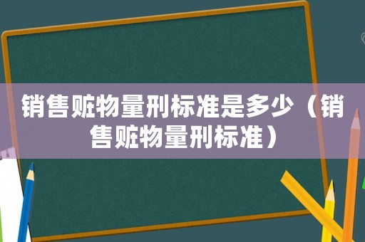 銷售贓物量刑標(biāo)準(zhǔn)是多少（銷售贓物量刑標(biāo)準(zhǔn)）
