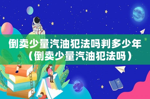 倒賣少量汽油犯法嗎判多少年（倒賣少量汽油犯法嗎）