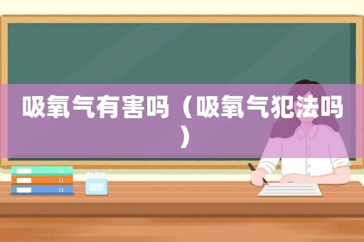 吸氧氣有害嗎（吸氧氣犯法嗎）