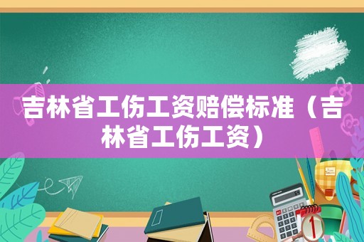 吉林省工傷工資賠償標準（吉林省工傷工資）