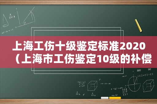 上海工傷十級(jí)鑒定標(biāo)準(zhǔn)2020（上海市工傷鑒定10級(jí)的補(bǔ)償標(biāo)準(zhǔn)2015）