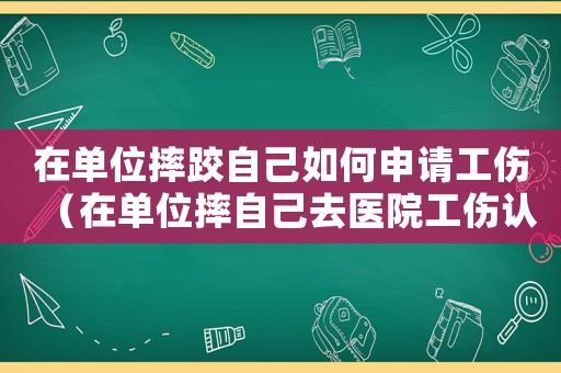 在單位摔跤自己如何申請(qǐng)工傷（在單位摔自己去醫(yī)院工傷認(rèn)定）