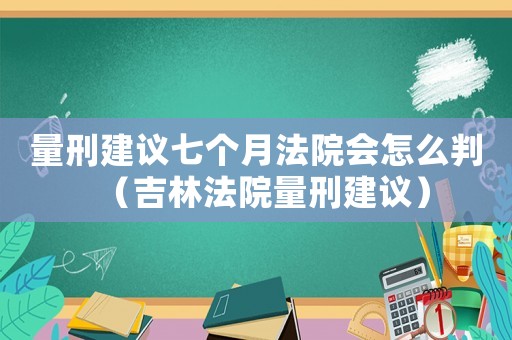 量刑建議七個月法院會怎么判（吉林法院量刑建議）