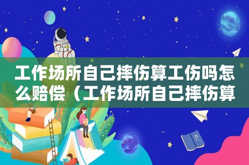 工作場所自己摔傷算工傷嗎怎么賠償（工作場所自己摔傷算工傷嗎）