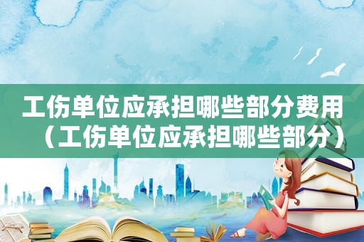工傷單位應承擔哪些部分費用（工傷單位應承擔哪些部分）