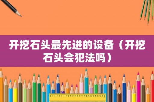 開挖石頭最先進的設備（開挖石頭會犯法嗎）