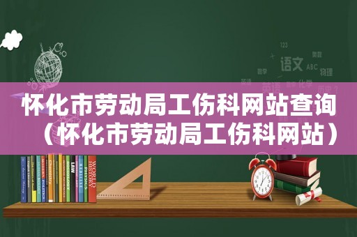 懷化市勞動(dòng)局工傷科網(wǎng)站查詢（懷化市勞動(dòng)局工傷科網(wǎng)站）