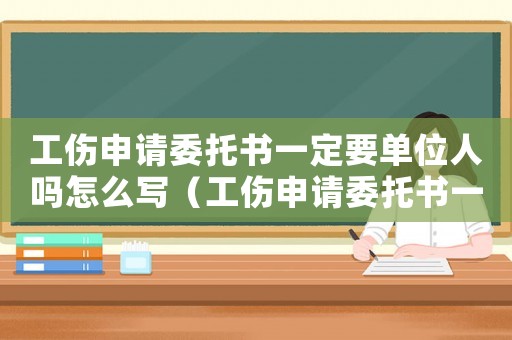 工傷申請委托書一定要單位人嗎怎么寫（工傷申請委托書一定要單位人嗎）