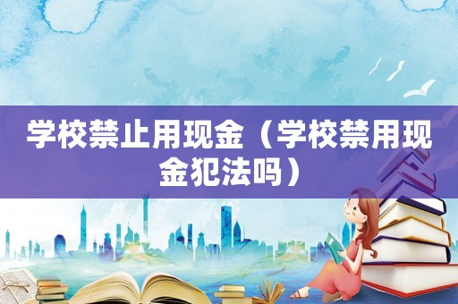 學校禁止用現金（學校禁用現金犯法嗎）