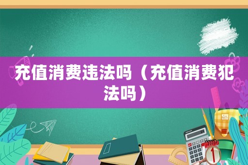充值消費(fèi)違法嗎（充值消費(fèi)犯法嗎）