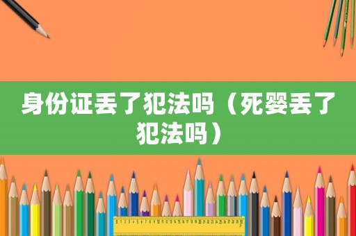 身份證丟了犯法嗎（死嬰丟了犯法嗎）