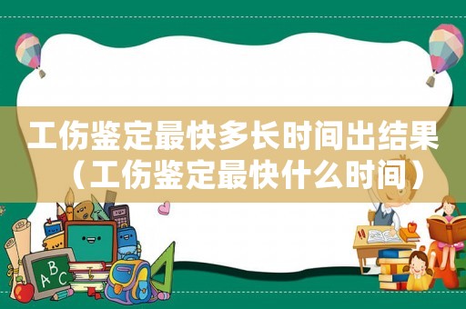 工傷鑒定最快多長時間出結果（工傷鑒定最快什么時間）