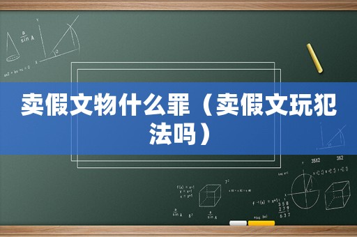 賣假文物什么罪（賣假文玩犯法嗎）