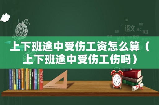 上下班途中受傷工資怎么算（上下班途中受傷工傷嗎）