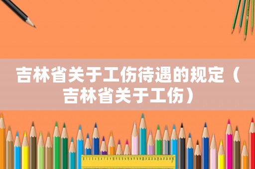 吉林省關(guān)于工傷待遇的規(guī)定（吉林省關(guān)于工傷）