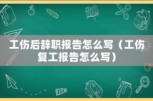 工傷后辭職報(bào)告怎么寫(xiě)（工傷復(fù)工報(bào)告怎么寫(xiě)）