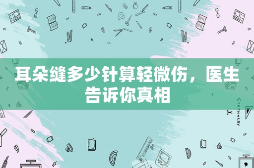 耳朵縫多少針算輕微傷，醫生告訴你真相