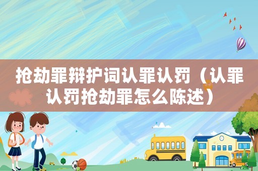 搶劫罪辯護詞認罪認罰（認罪認罰搶劫罪怎么陳述）