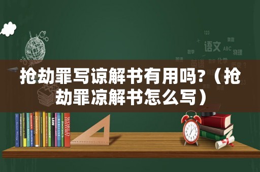 搶劫罪寫諒解書有用嗎?（搶劫罪涼解書怎么寫）