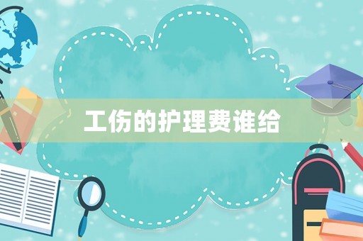 工傷的護理費誰給