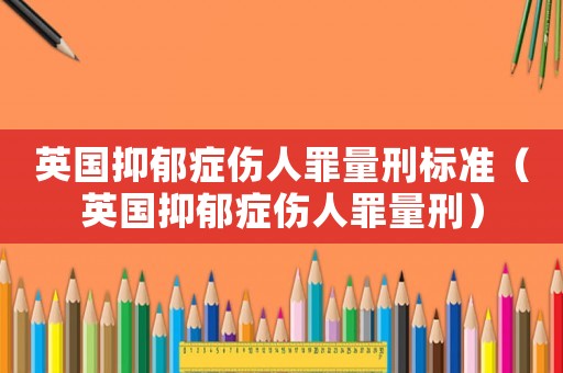 英國抑郁癥傷人罪量刑標準（英國抑郁癥傷人罪量刑）