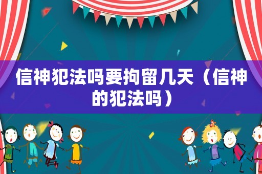 信神犯法嗎要拘留幾天（信神的犯法嗎）