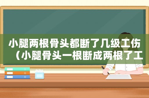 小腿兩根骨頭都斷了幾級工傷（小腿骨頭一根斷成兩根了工傷算幾級）