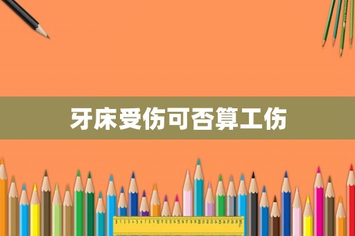 牙床受傷可否算工傷