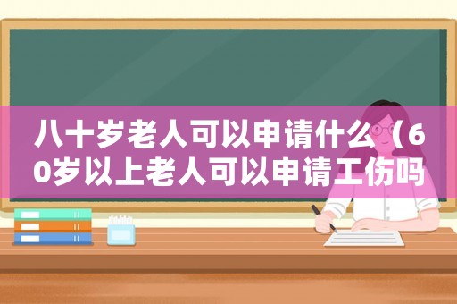 八十歲老人可以申請什么（60歲以上老人可以申請工傷嗎）