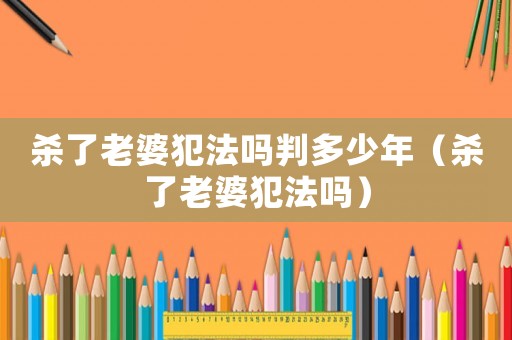 殺了老婆犯法嗎判多少年（殺了老婆犯法嗎）